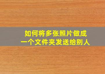 如何将多张照片做成一个文件夹发送给别人