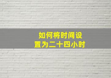 如何将时间设置为二十四小时