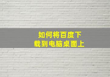 如何将百度下载到电脑桌面上