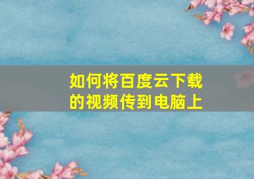 如何将百度云下载的视频传到电脑上