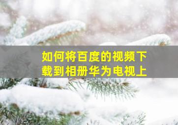 如何将百度的视频下载到相册华为电视上