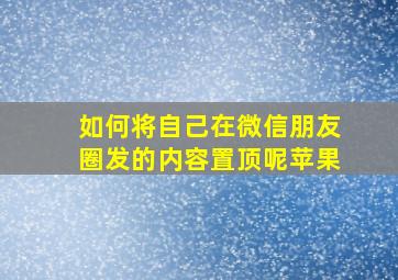 如何将自己在微信朋友圈发的内容置顶呢苹果