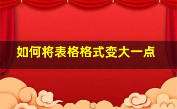 如何将表格格式变大一点