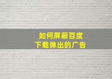 如何屏蔽百度下载弹出的广告