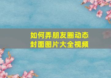 如何弄朋友圈动态封面图片大全视频