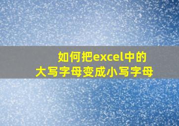 如何把excel中的大写字母变成小写字母