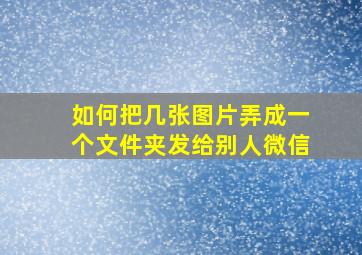 如何把几张图片弄成一个文件夹发给别人微信