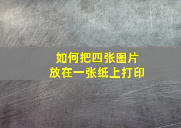 如何把四张图片放在一张纸上打印