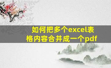 如何把多个excel表格内容合并成一个pdf