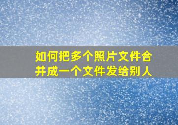 如何把多个照片文件合并成一个文件发给别人