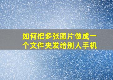 如何把多张图片做成一个文件夹发给别人手机