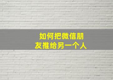 如何把微信朋友推给另一个人