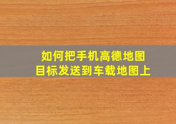 如何把手机高德地图目标发送到车载地图上