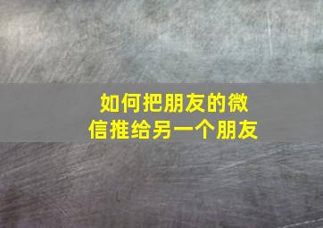 如何把朋友的微信推给另一个朋友