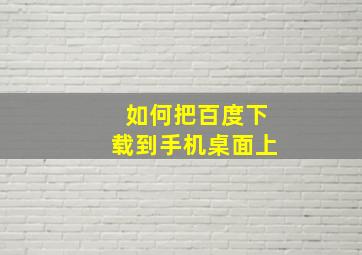 如何把百度下载到手机桌面上