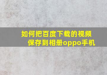 如何把百度下载的视频保存到相册oppo手机