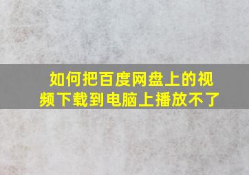 如何把百度网盘上的视频下载到电脑上播放不了