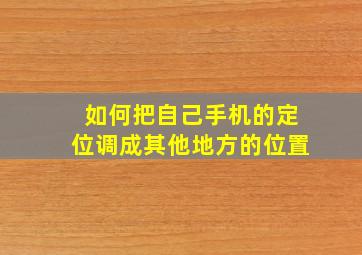 如何把自己手机的定位调成其他地方的位置