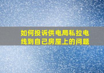 如何投诉供电局私拉电线到自己房屋上的问题