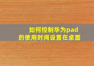 如何控制华为pad的使用时间设置在桌面