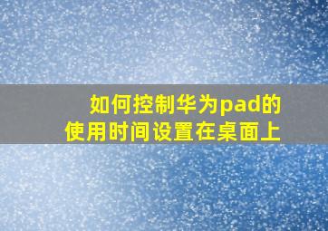 如何控制华为pad的使用时间设置在桌面上