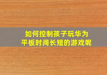 如何控制孩子玩华为平板时间长短的游戏呢