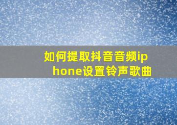 如何提取抖音音频iphone设置铃声歌曲