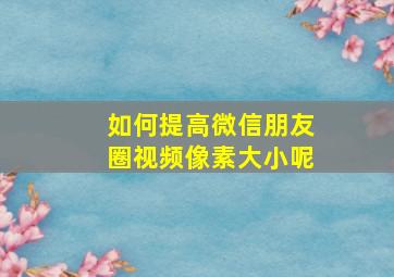 如何提高微信朋友圈视频像素大小呢