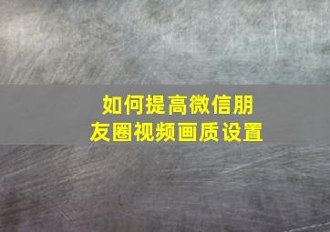 如何提高微信朋友圈视频画质设置