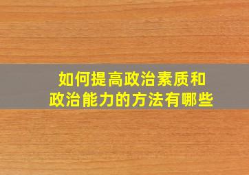 如何提高政治素质和政治能力的方法有哪些