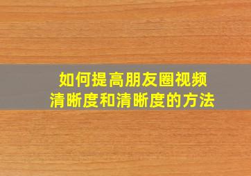 如何提高朋友圈视频清晰度和清晰度的方法