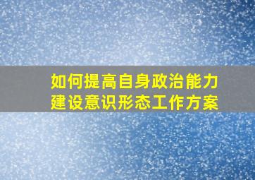 如何提高自身政治能力建设意识形态工作方案