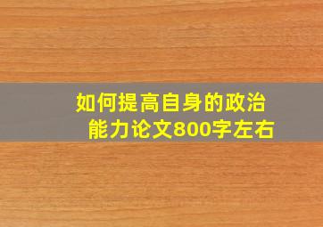 如何提高自身的政治能力论文800字左右