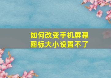 如何改变手机屏幕图标大小设置不了