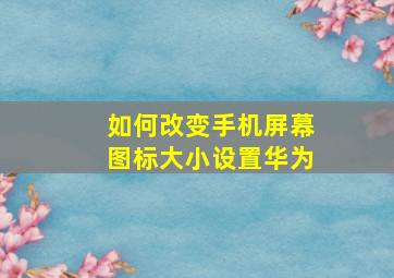 如何改变手机屏幕图标大小设置华为