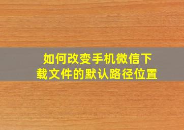 如何改变手机微信下载文件的默认路径位置