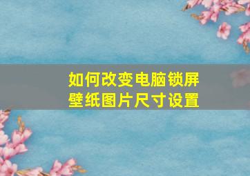 如何改变电脑锁屏壁纸图片尺寸设置