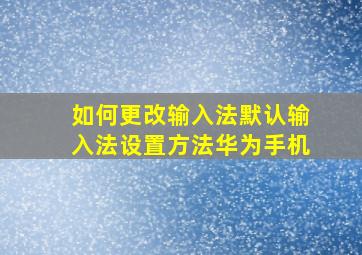 如何更改输入法默认输入法设置方法华为手机