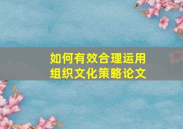 如何有效合理运用组织文化策略论文