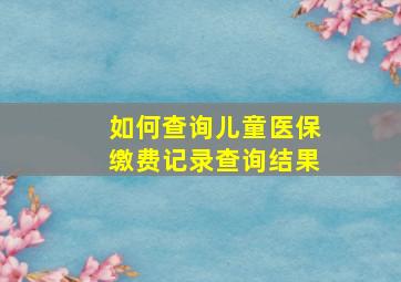 如何查询儿童医保缴费记录查询结果