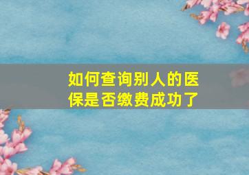 如何查询别人的医保是否缴费成功了