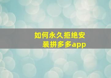 如何永久拒绝安装拼多多app