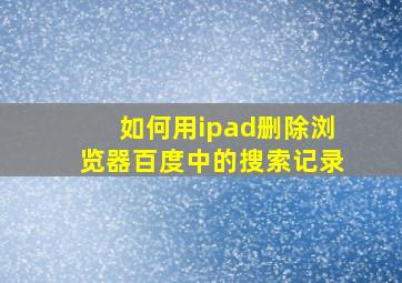 如何用ipad删除浏览器百度中的搜索记录