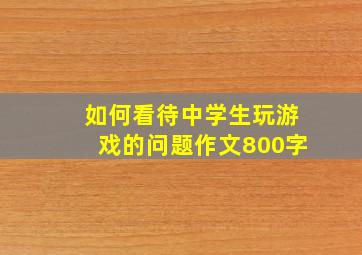 如何看待中学生玩游戏的问题作文800字