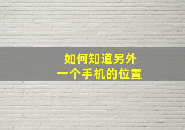 如何知道另外一个手机的位置