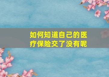 如何知道自己的医疗保险交了没有呢