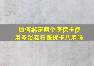 如何绑定两个医保卡使用岑溪实行医保卡共用吗