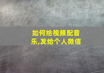 如何给视频配音乐,发给个人微信