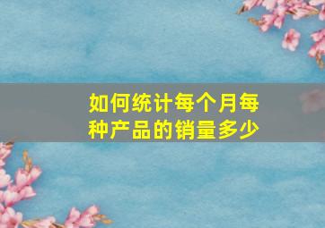 如何统计每个月每种产品的销量多少