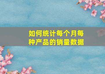 如何统计每个月每种产品的销量数据